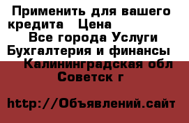 Применить для вашего кредита › Цена ­ 900 000 000 - Все города Услуги » Бухгалтерия и финансы   . Калининградская обл.,Советск г.